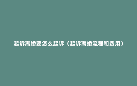 起诉离婚要怎么起诉（起诉离婚流程和费用）