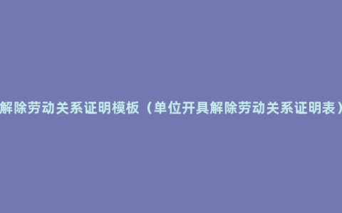 解除劳动关系证明模板（单位开具解除劳动关系证明表）