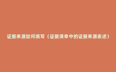 证据来源如何填写（证据清单中的证据来源表述）