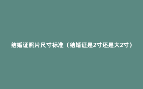 结婚证照片尺寸标准（结婚证是2寸还是大2寸）