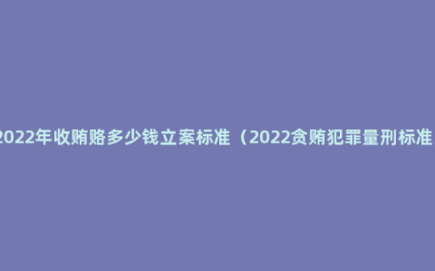 2022年收贿赂多少钱立案标准（2022贪贿犯罪量刑标准）