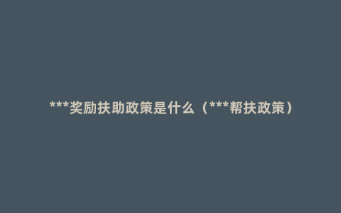 ***奖励扶助政策是什么（***帮扶政策）