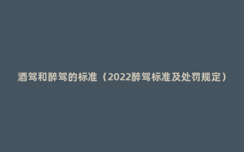 酒驾和醉驾的标准（2022醉驾标准及处罚规定）