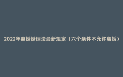 2022年离婚婚姻法最新规定（六个条件不允许离婚）