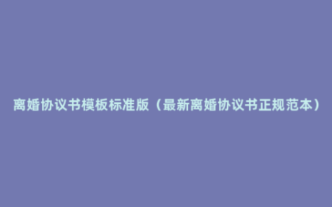 离婚协议书模板标准版（最新离婚协议书正规范本）