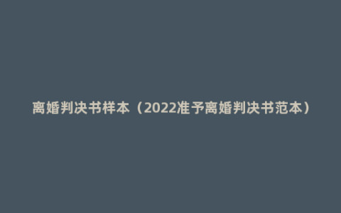 离婚判决书样本（2022准予离婚判决书范本）