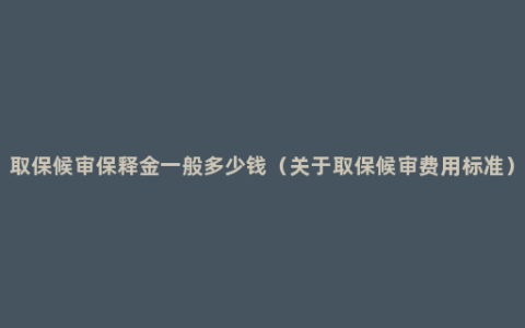 取保候审保释金一般多少钱（关于取保候审费用标准）
