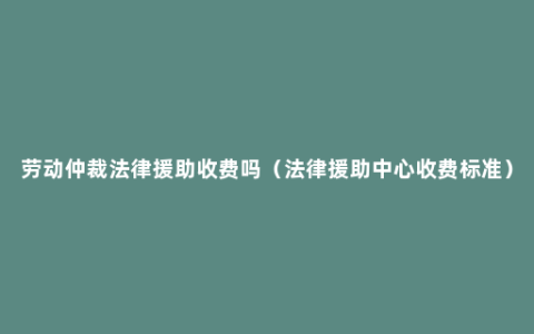 劳动仲裁法律援助收费吗（法律援助中心收费标准）