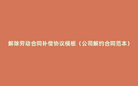 解除劳动合同补偿协议模板（公司解约合同范本）