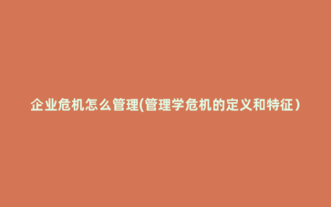 企业危机怎么管理(管理学危机的定义和特征）