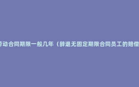 劳动合同期限一般几年（辞退无固定期限合同员工的赔偿）