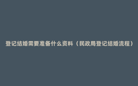 登记结婚需要准备什么资料（民政局登记结婚流程）