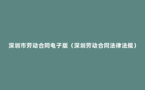 深圳市劳动合同电子版（深圳劳动合同法律法规）