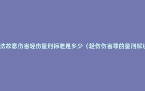 刑法故意伤害轻伤量刑标准是多少（轻伤伤害罪的量刑解读）