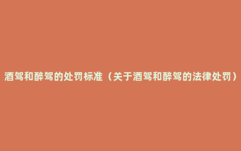 酒驾和醉驾的处罚标准（关于酒驾和醉驾的法律处罚）