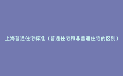 上海普通住宅标准（普通住宅和非普通住宅的区别）