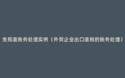 免抵退账务处理实例（外贸企业出口退税的账务处理）