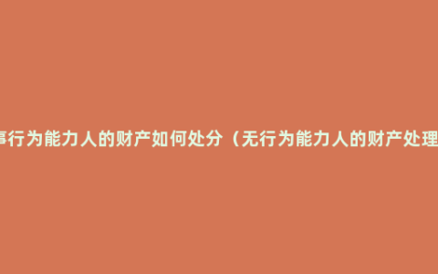 无民事行为能力人的财产如何处分（无行为能力人的财产处理方法）