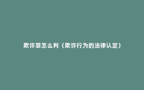 欺诈罪怎么判（欺诈行为的法律认定）