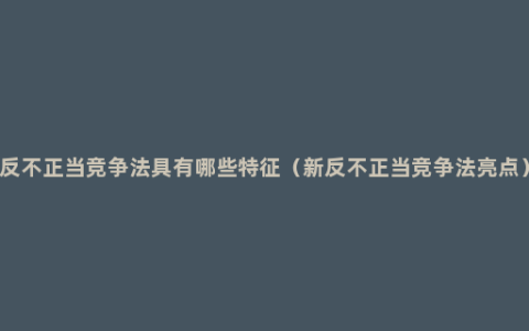 反不正当竞争法具有哪些特征（新反不正当竞争法亮点）