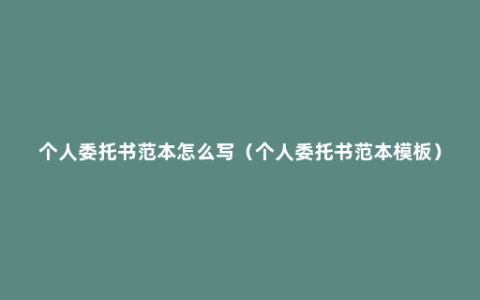个人委托书范本怎么写（个人委托书范本模板）