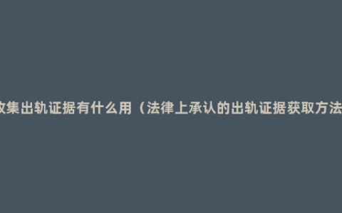 收集出轨证据有什么用（法律上承认的出轨证据获取方法）