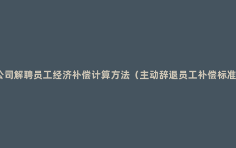 公司解聘员工经济补偿计算方法（主动辞退员工补偿标准）