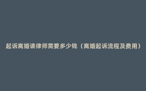 起诉离婚请律师需要多少钱（离婚起诉流程及费用）