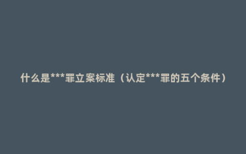什么是***罪立案标准（认定***罪的五个条件）