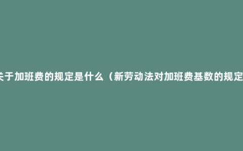 关于加班费的规定是什么（新劳动法对加班费基数的规定）