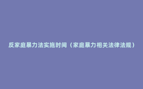 反家庭暴力法实施时间（家庭暴力相关法律法规）