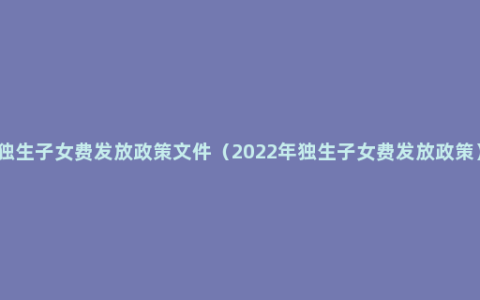 独生子女费发放政策文件（2022年独生子女费发放政策）