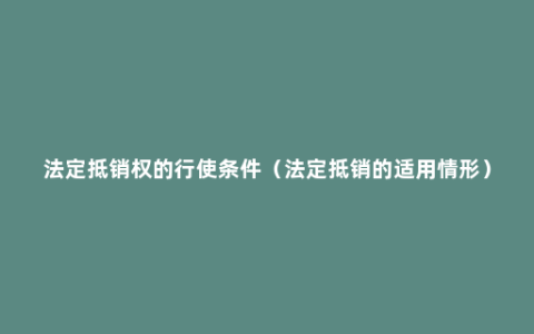 法定抵销权的行使条件（法定抵销的适用情形）