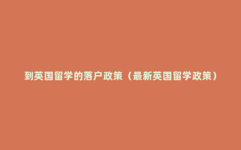 到英国留学的落户政策（最新英国留学政策）