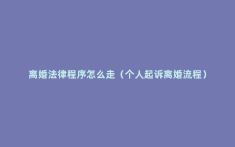 离婚法律程序怎么走（个人起诉离婚流程）