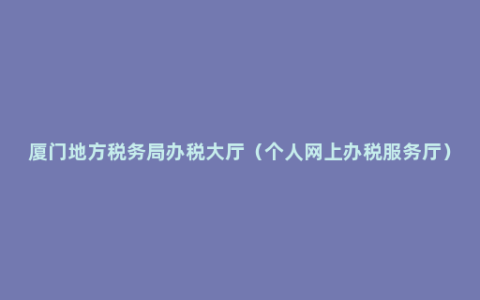 厦门地方税务局办税大厅（个人网上办税服务厅）