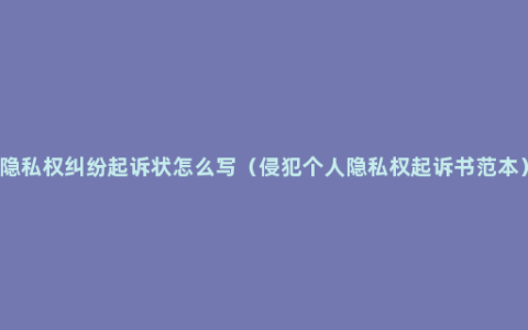 隐私权纠纷起诉状怎么写（侵犯个人隐私权起诉书范本）