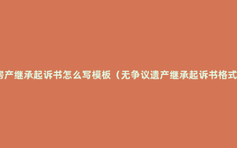 房产继承起诉书怎么写模板（无争议遗产继承起诉书格式）