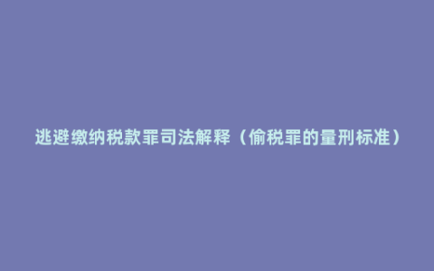 逃避缴纳税款罪司法解释（偷税罪的量刑标准）