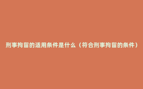 刑事拘留的适用条件是什么（符合刑事拘留的条件）