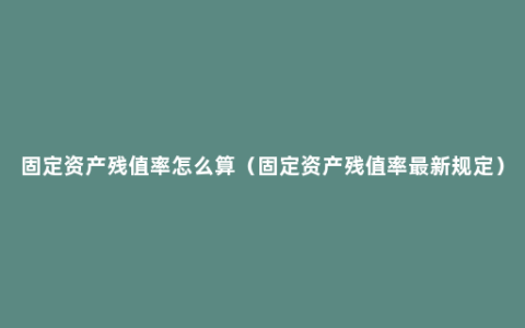 固定资产残值率怎么算（固定资产残值率最新规定）