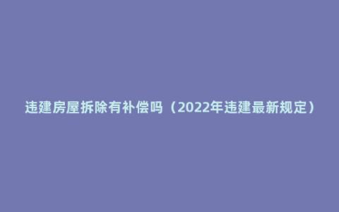 违建房屋拆除有补偿吗（2022年违建最新规定）