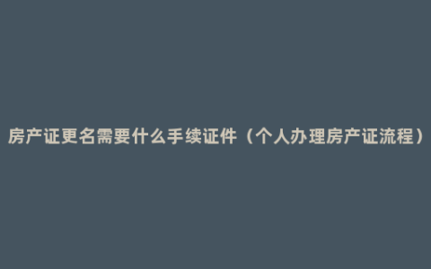 房产证更名需要什么手续证件（个人办理房产证流程）