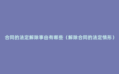 合同的法定解除事由有哪些（解除合同的法定情形）