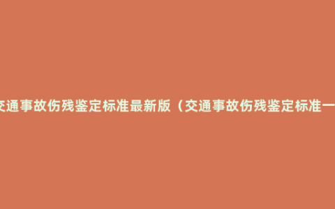 道路交通事故伤残鉴定标准最新版（交通事故伤残鉴定标准一览表）