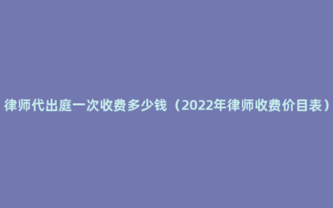 律师代出庭一次收费多少钱（2022年律师收费价目表）