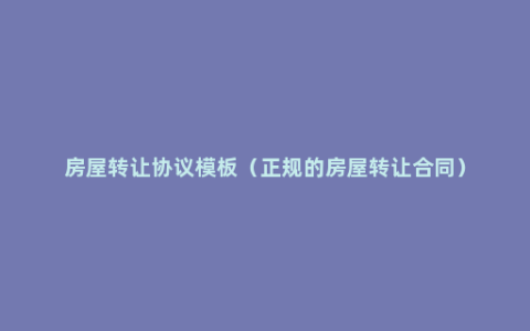 房屋转让协议模板（正规的房屋转让合同）