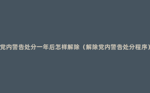 党内警告处分一年后怎样解除（解除党内警告处分程序）