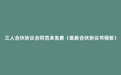 三人合伙协议合同范本免费（最新合伙协议书模板）