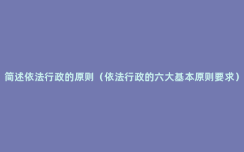 简述依法行政的原则（依法行政的六大基本原则要求）